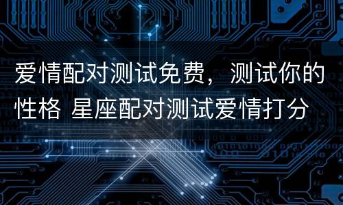 爱情配对测试免费，测试你的性格 星座配对测试爱情打分