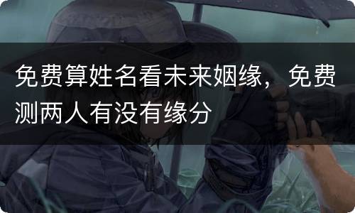 免费算姓名看未来姻缘，免费测两人有没有缘分