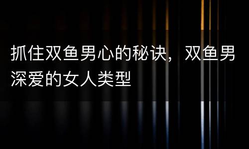 抓住双鱼男心的秘诀，双鱼男深爱的女人类型