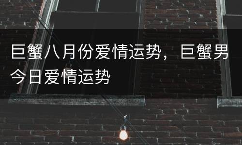 巨蟹八月份爱情运势，巨蟹男今日爱情运势