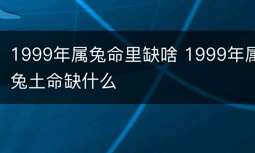 1999年属兔命里缺啥 1999年属兔土命缺什么
