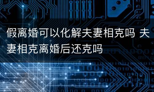 假离婚可以化解夫妻相克吗 夫妻相克离婚后还克吗