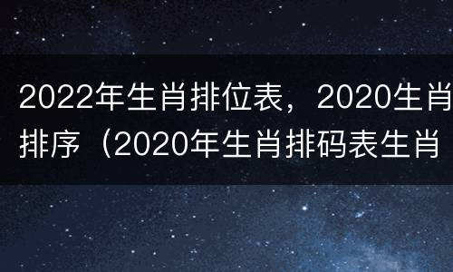 2022年生肖排位表，2020生肖排序（2020年生肖排码表生肖表）
