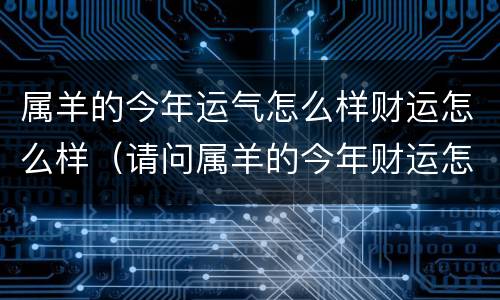 属羊的今年运气怎么样财运怎么样（请问属羊的今年财运怎么样）