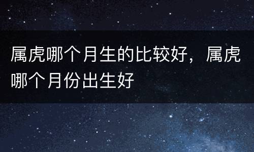 属虎哪个月生的比较好，属虎哪个月份出生好
