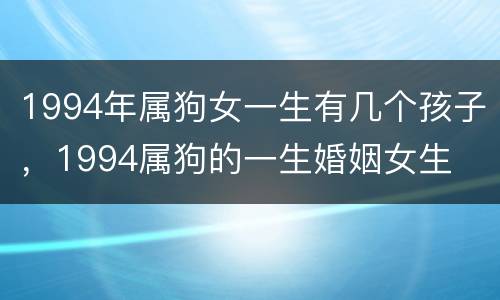 1994年属狗女一生有几个孩子，1994属狗的一生婚姻女生