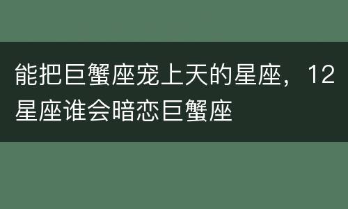 能把巨蟹座宠上天的星座，12星座谁会暗恋巨蟹座