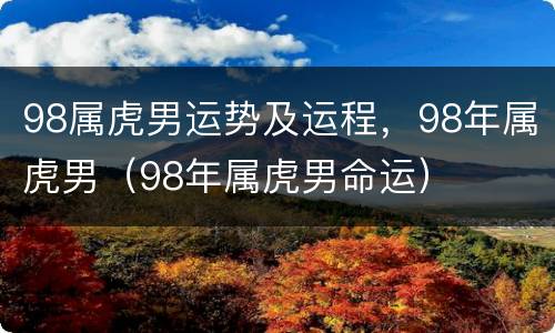 98属虎男运势及运程，98年属虎男（98年属虎男命运）