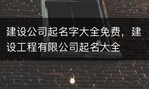 建设公司起名字大全免费，建设工程有限公司起名大全
