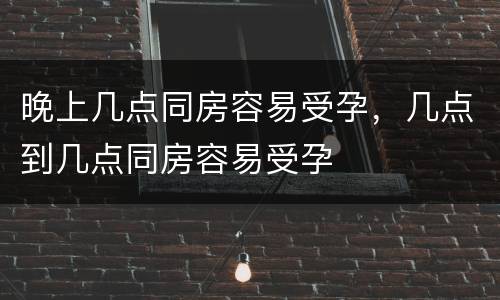 晚上几点同房容易受孕，几点到几点同房容易受孕