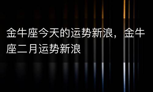 金牛座今天的运势新浪，金牛座二月运势新浪