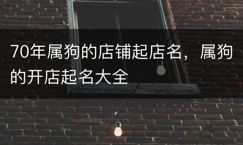 70年属狗的店铺起店名，属狗的开店起名大全