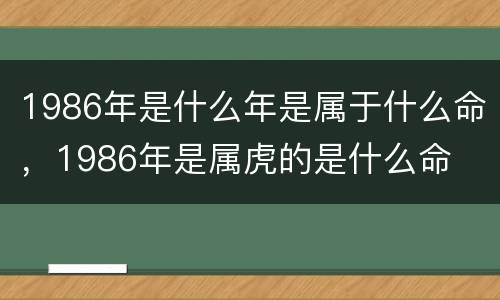 1986年是什么年是属于什么命，1986年是属虎的是什么命