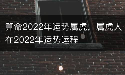算命2022年运势属虎，属虎人在2022年运势运程
