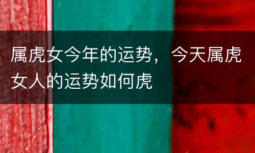 属虎女今年的运势，今天属虎女人的运势如何虎