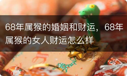 68年属猴的婚姻和财运，68年属猴的女人财运怎么样