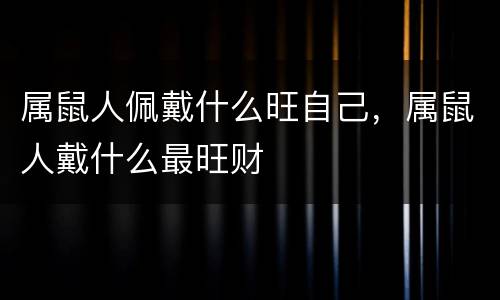 属鼠人佩戴什么旺自己，属鼠人戴什么最旺财