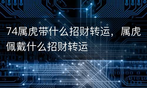 74属虎带什么招财转运，属虎佩戴什么招财转运