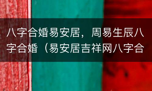 八字合婚易安居，周易生辰八字合婚（易安居吉祥网八字合婚）