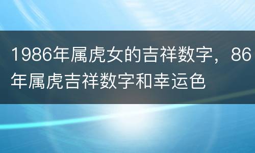 1986年属虎女的吉祥数字，86年属虎吉祥数字和幸运色