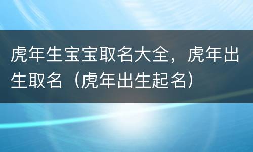 虎年生宝宝取名大全，虎年出生取名（虎年出生起名）