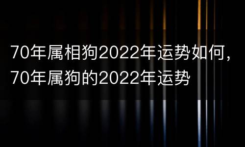 70年属相狗2022年运势如何，70年属狗的2022年运势