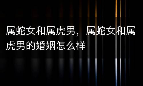 属蛇女和属虎男，属蛇女和属虎男的婚姻怎么样