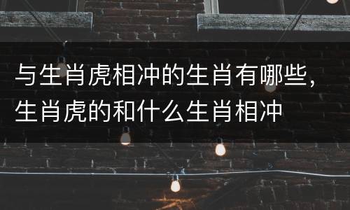 与生肖虎相冲的生肖有哪些，生肖虎的和什么生肖相冲