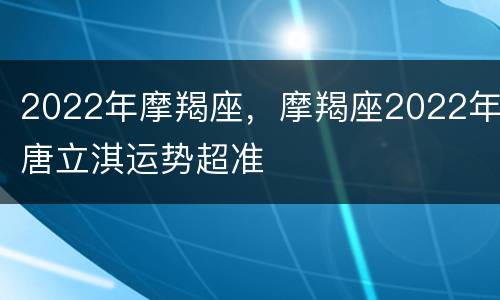 2022年摩羯座，摩羯座2022年唐立淇运势超准