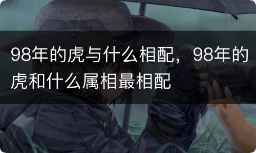 98年的虎与什么相配，98年的虎和什么属相最相配