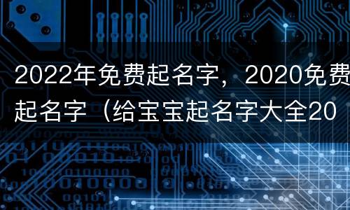 2022年免费起名字，2020免费起名字（给宝宝起名字大全2022免费）
