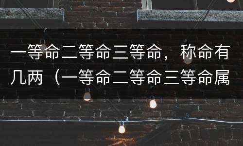 一等命二等命三等命，称命有几两（一等命二等命三等命属相）