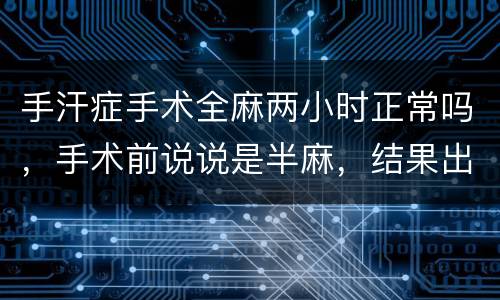 手汗症手术全麻两小时正常吗，手术前说说是半麻，结果出来告诉我是全身麻醉