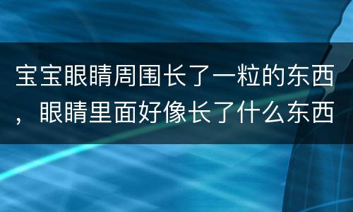 宝宝眼睛周围长了一粒的东西，眼睛里面好像长了什么东西怎么办？