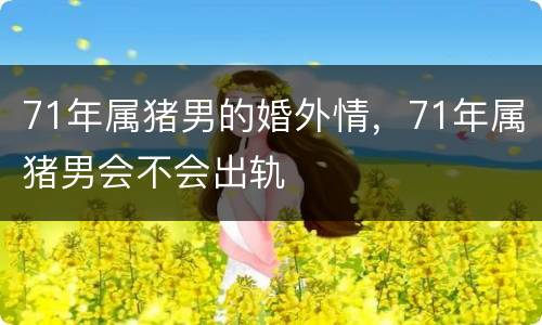 71年属猪男的婚外情，71年属猪男会不会出轨