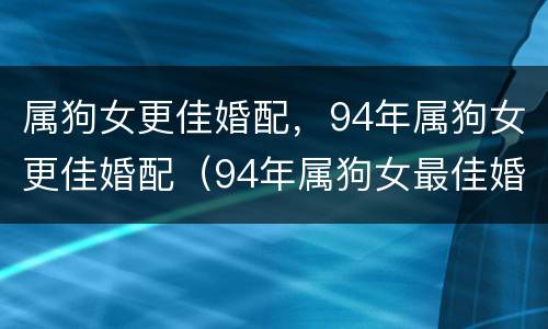 属狗女更佳婚配，94年属狗女更佳婚配（94年属狗女最佳婚配）