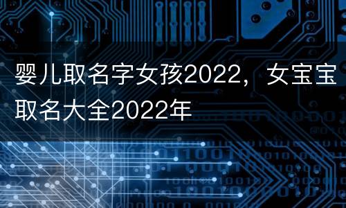 婴儿取名字女孩2022，女宝宝取名大全2022年