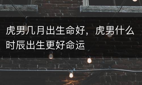 虎男几月出生命好，虎男什么时辰出生更好命运