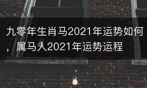 九零年生肖马2021年运势如何，属马人2021年运势运程