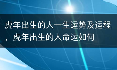 虎年出生的人一生运势及运程，虎年出生的人命运如何