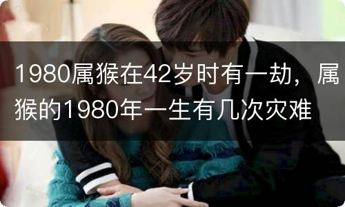 1980属猴在42岁时有一劫，属猴的1980年一生有几次灾难
