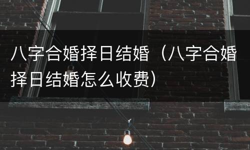 八字合婚择日结婚（八字合婚择日结婚怎么收费）