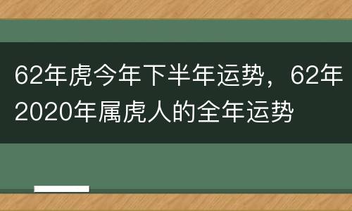 62年虎今年下半年运势，62年2020年属虎人的全年运势