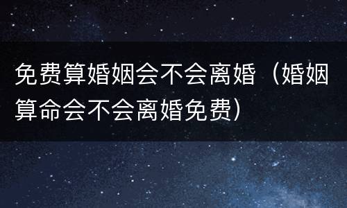 免费算婚姻会不会离婚（婚姻算命会不会离婚免费）