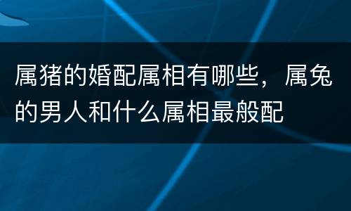 属猪的婚配属相有哪些，属兔的男人和什么属相最般配