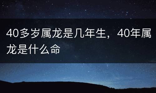 40多岁属龙是几年生，40年属龙是什么命
