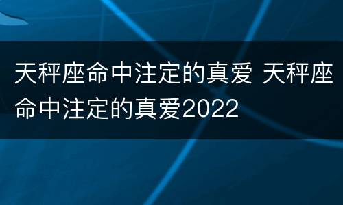 天秤座命中注定的真爱 天秤座命中注定的真爱2022