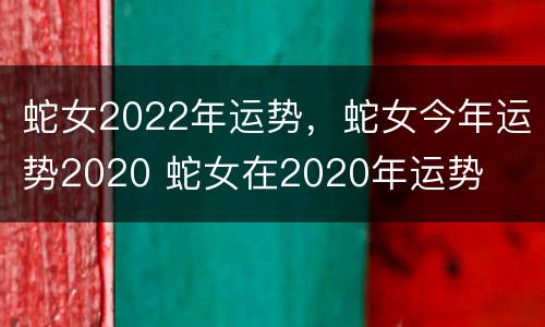 蛇女2022年运势，蛇女今年运势2020 蛇女在2020年运势