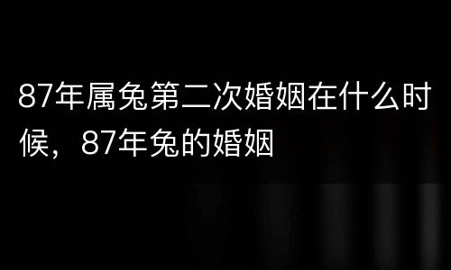 87年属兔第二次婚姻在什么时候，87年兔的婚姻