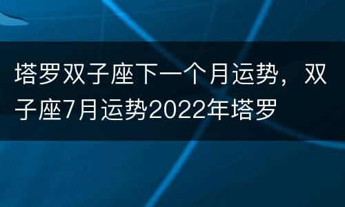 塔罗双子座下一个月运势，双子座7月运势2022年塔罗